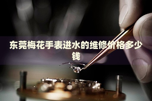 東莞梅花手表進(jìn)水的維修價(jià)格多少錢