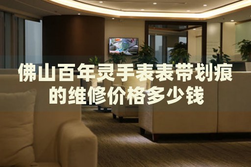 佛山百年靈手表表帶劃痕的維修價(jià)格多少錢