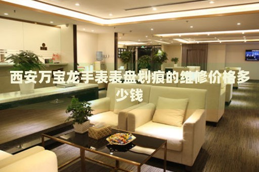 西安萬寶龍手表表盤劃痕的維修價(jià)格多少錢