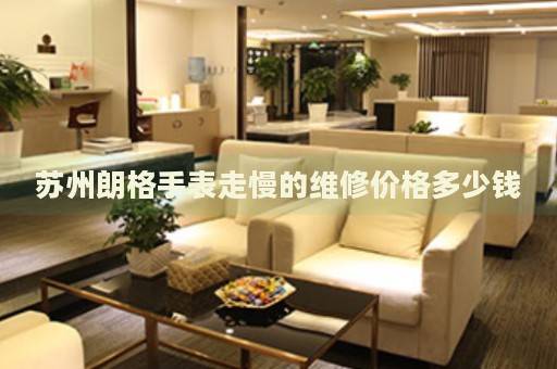 蘇州朗格手表走慢的維修價(jià)格多少錢