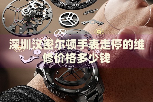 深圳漢密爾頓手表走停的維修價(jià)格多少錢