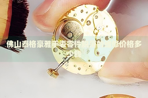 佛山泰格豪雅手表零件脫落的維修價(jià)格多少錢
