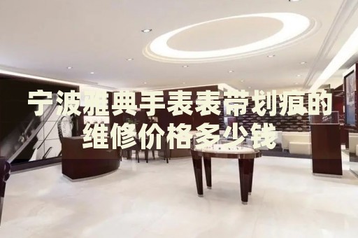 寧波雅典手表表帶劃痕的維修價(jià)格多少錢