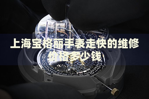 上海寶格麗手表走快的維修價(jià)格多少錢