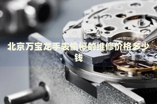 北京萬(wàn)寶龍手表偷停的維修價(jià)格多少錢