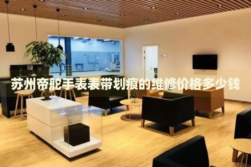 蘇州帝舵手表表帶劃痕的維修價(jià)格多少錢