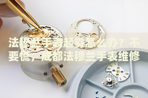 法穆蘭手表起霧怎么辦？不要慌，成都法穆蘭手表維修中心來幫忙