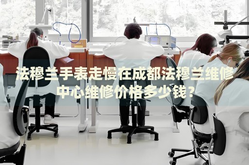 法穆蘭手表走慢在成都法穆蘭維修中心維修價(jià)格多少錢？