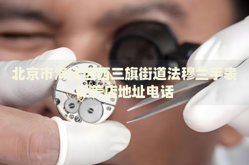 北京市海淀區(qū)西三旗街道法穆蘭手表保養(yǎng)店地址電話