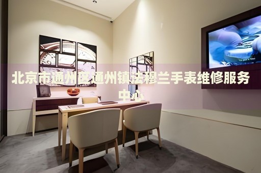 北京市通州區(qū)通州鎮(zhèn)法穆蘭手表維修服務(wù)中心