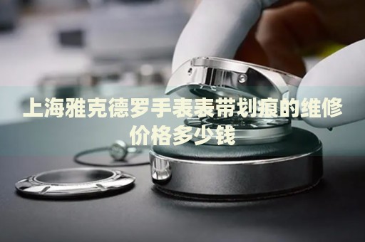 上海雅克德羅手表表帶劃痕的維修價(jià)格多少錢