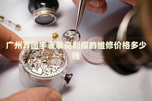 廣州萬國手表表殼劃痕的維修價(jià)格多少錢