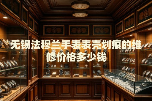 無錫法穆蘭手表表殼劃痕的維修價(jià)格多少錢