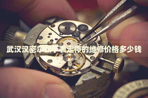 武漢漢密爾頓手表走停的維修價(jià)格多少錢