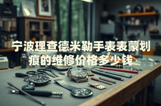 寧波理查德米勒手表表蒙劃痕的維修價(jià)格多少錢