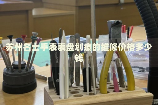 蘇州名士手表表盤劃痕的維修價(jià)格多少錢