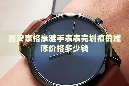 西安泰格豪雅手表表殼劃痕的維修價(jià)格多少錢