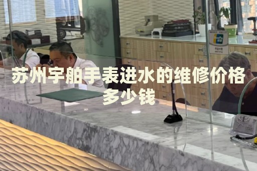 蘇州宇舶手表進(jìn)水的維修價(jià)格多少錢
