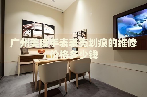 廣州美度手表表殼劃痕的維修價(jià)格多少錢