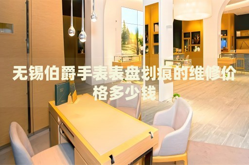 無錫伯爵手表表盤劃痕的維修價(jià)格多少錢