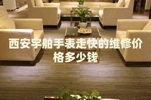 西安宇舶手表走快的維修價(jià)格多少錢
