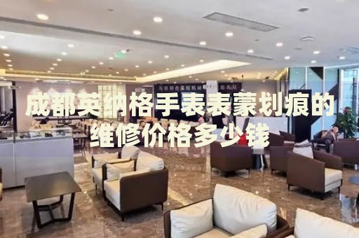 成都英納格手表表蒙劃痕的維修價(jià)格多少錢