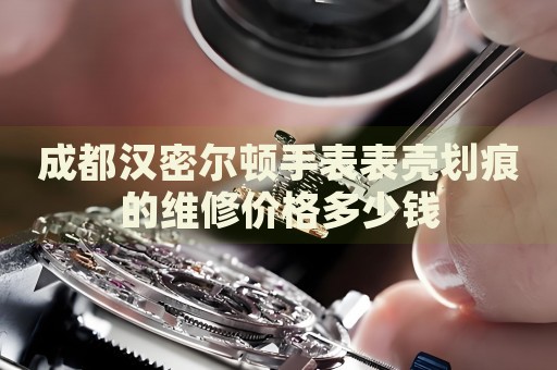 成都漢密爾頓手表表殼劃痕的維修價(jià)格多少錢