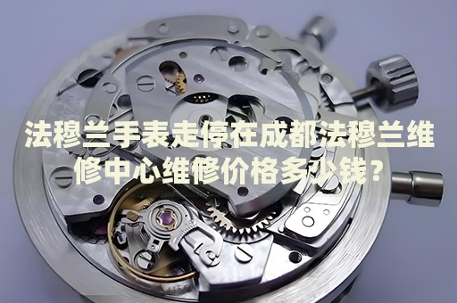 法穆蘭手表走停在成都法穆蘭維修中心維修價(jià)格多少錢？