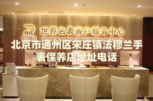 北京市通州區(qū)宋莊鎮(zhèn)法穆蘭手表保養(yǎng)店地址電話
