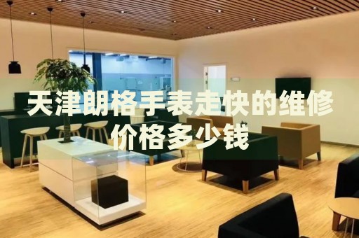 天津朗格手表走快的維修價(jià)格多少錢