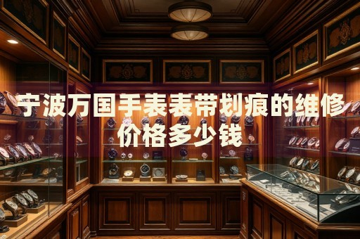 寧波萬國手表表帶劃痕的維修價(jià)格多少錢