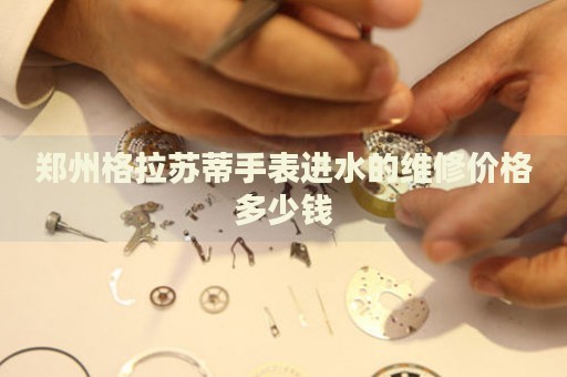 鄭州格拉蘇蒂手表進(jìn)水的維修價(jià)格多少錢