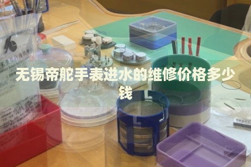 無錫帝舵手表進(jìn)水的維修價(jià)格多少錢