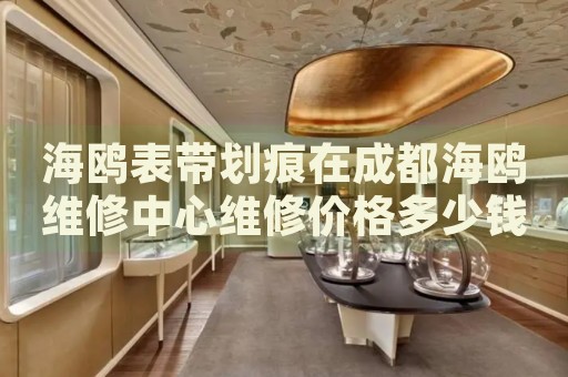 海鷗表帶劃痕在成都海鷗維修中心維修價(jià)格多少錢？