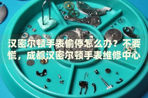 漢密爾頓手表偷停怎么辦？不要慌，成都漢密爾頓手表維修中心來幫忙