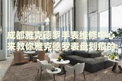 成都雅克德羅手表維修中心來教你雅克德羅表盤劃痕的處理方法都有哪些？