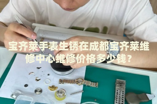 寶齊萊手表生銹在成都寶齊萊維修中心維修價(jià)格多少錢？