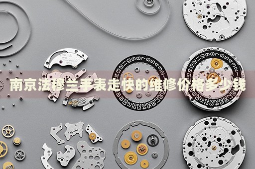 南京法穆蘭手表走快的維修價(jià)格多少錢