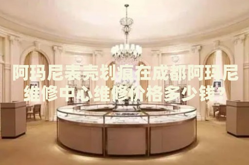 阿瑪尼表殼劃痕在成都阿瑪尼維修中心維修價(jià)格多少錢？