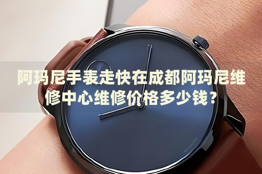 阿瑪尼手表走快在成都阿瑪尼維修中心維修價(jià)格多少錢？