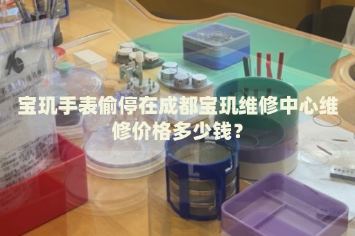寶璣手表偷停在成都寶璣維修中心維修價(jià)格多少錢？
