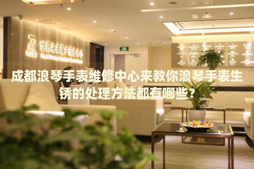 成都浪琴手表維修中心來教你浪琴手表生銹的處理方法都有哪些？