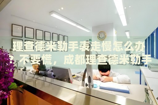 理查德米勒手表走慢怎么辦？不要慌，成都理查德米勒手表維修中心來幫忙