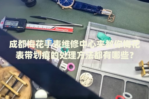 成都梅花手表維修中心來教你梅花表帶劃痕的處理方法都有哪些？