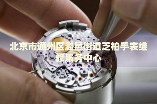 北京市通州區(qū)潞邑街道芝柏手表維修服務(wù)中心