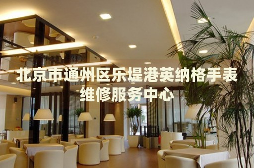 北京市通州區(qū)樂堤港英納格手表維修服務(wù)中心