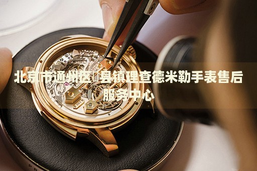 北京市通州區(qū)漷縣鎮(zhèn)理查德米勒手表售后服務(wù)中心