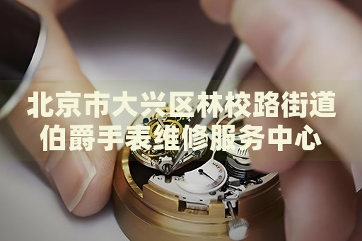 北京市大興區(qū)林校路街道伯爵手表維修服務(wù)中心