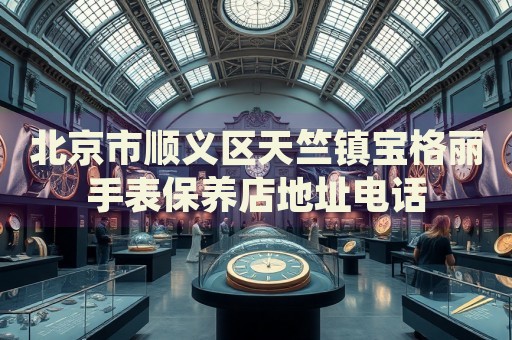 北京市順義區(qū)天竺鎮(zhèn)寶格麗手表保養(yǎng)店地址電話