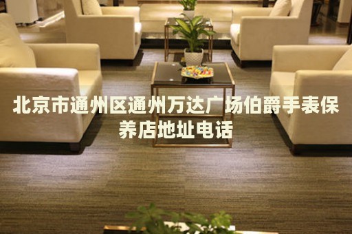 北京市通州區(qū)通州萬達(dá)廣場(chǎng)伯爵手表保養(yǎng)店地址電話